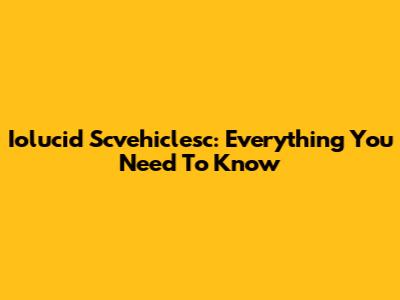 Iolucid Scvehiclesc: Everything You Need To Know
