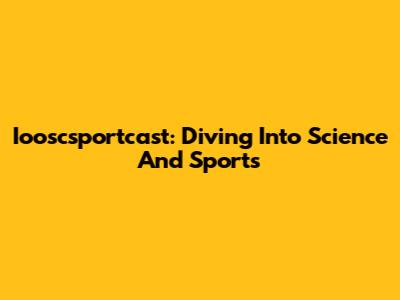 Iooscsportcast: Diving Into Science And Sports