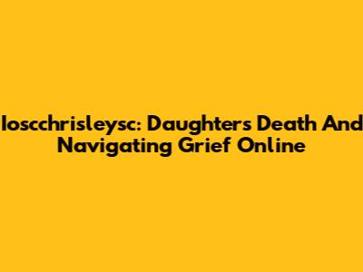 Ioscchrisleysc: Daughter's Death And Navigating Grief Online