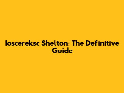 Ioscereksc Shelton: The Definitive Guide
