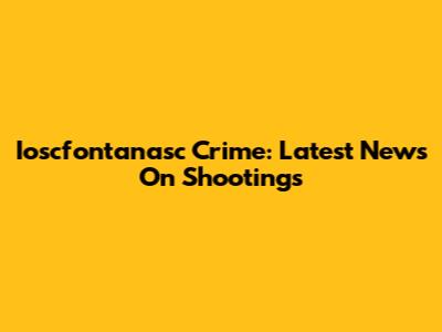 Ioscfontanasc Crime: Latest News On Shootings