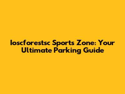 Ioscforestsc Sports Zone: Your Ultimate Parking Guide