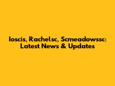 Ioscis, Rachelsc, Scmeadowssc: Latest News & Updates