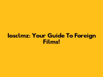 Iosclmz: Your Guide To Foreign Films!