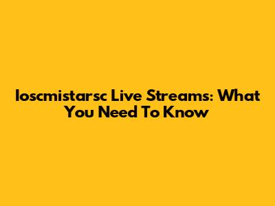 Ioscmistarsc Live Streams: What You Need To Know