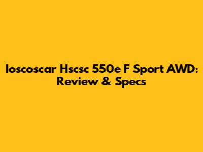 Ioscoscar Hscsc 550e F Sport AWD: Review & Specs
