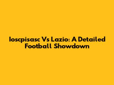 Ioscpisasc Vs Lazio: A Detailed Football Showdown