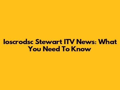 Ioscrodsc Stewart ITV News: What You Need To Know