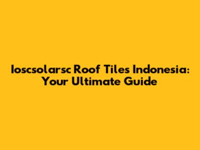 Ioscsolarsc Roof Tiles Indonesia: Your Ultimate Guide