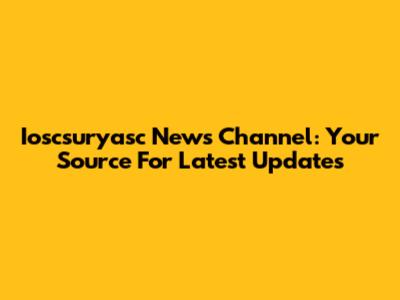Ioscsuryasc News Channel: Your Source For Latest Updates