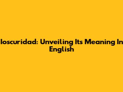 Ioscuridad: Unveiling Its Meaning In English