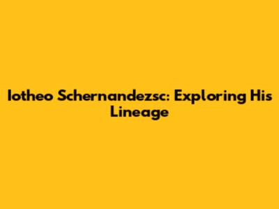 Iotheo Schernandezsc: Exploring His Lineage