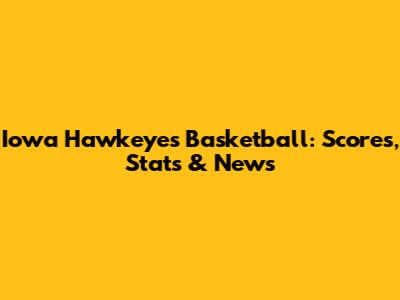 Iowa Hawkeyes Basketball: Scores, Stats & News