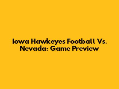 Iowa Hawkeyes Football Vs. Nevada: Game Preview