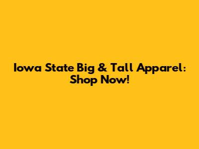 Iowa State Big & Tall Apparel: Shop Now!