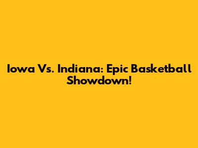 Iowa Vs. Indiana: Epic Basketball Showdown!