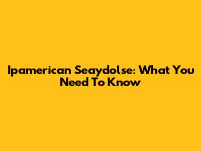 Ipamerican Seaydolse: What You Need To Know