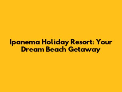 Ipanema Holiday Resort: Your Dream Beach Getaway