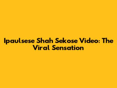 Ipaulsese Shah Sekose Video: The Viral Sensation