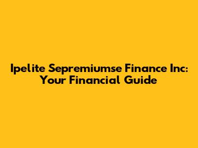 Ipelite Sepremiumse Finance Inc: Your Financial Guide