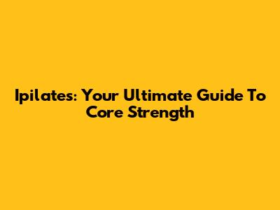 Ipilates: Your Ultimate Guide To Core Strength