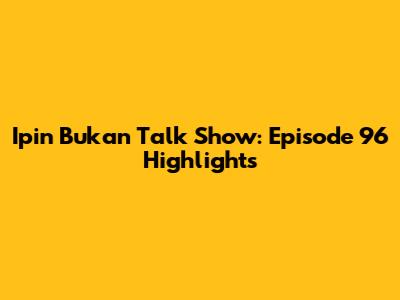Ipin Bukan Talk Show: Episode 96 Highlights