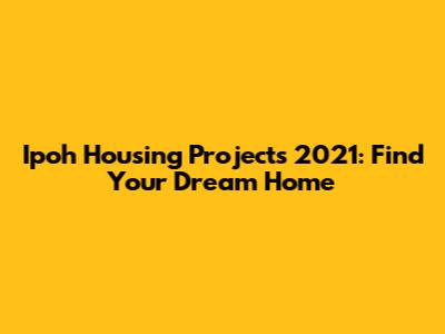 Ipoh Housing Projects 2021: Find Your Dream Home