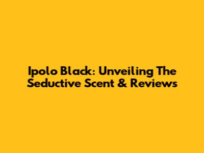 Ipolo Black: Unveiling The Seductive Scent & Reviews