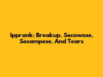 Ipprank: Breakup, Secowose, Sesampese, And Tears