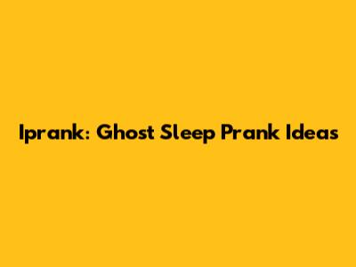 Iprank: Ghost Sleep Prank Ideas
