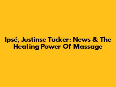 Ipsé, Justinse Tucker: News & The Healing Power Of Massage