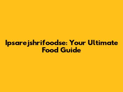 Ipsarejshrifoodse: Your Ultimate Food Guide