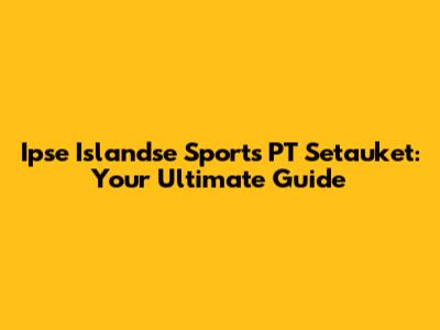 Ipse Islandse Sports PT Setauket: Your Ultimate Guide