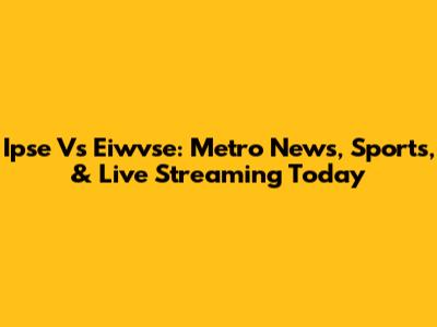 Ipse Vs Eiwvse: Metro News, Sports, & Live Streaming Today
