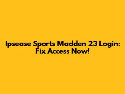 Ipsease Sports Madden 23 Login: Fix Access Now!