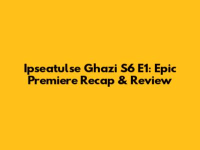 Ipseatulse Ghazi S6 E1: Epic Premiere Recap & Review