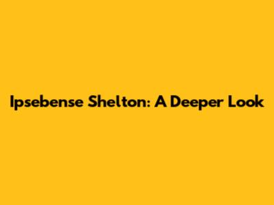 Ipsebense Shelton: A Deeper Look