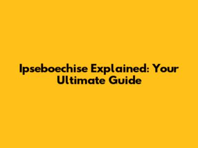 Ipseboechise Explained: Your Ultimate Guide
