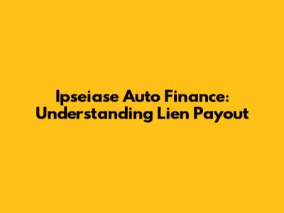 Ipseiase Auto Finance: Understanding Lien Payout