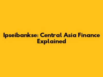 Ipseibankse: Central Asia Finance Explained
