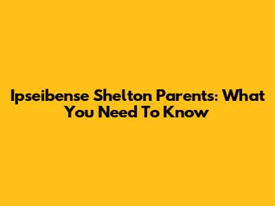 Ipseibense Shelton Parents: What You Need To Know