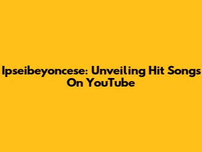 Ipseibeyoncese: Unveiling Hit Songs On YouTube