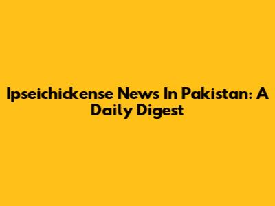 Ipseichickense News In Pakistan: A Daily Digest