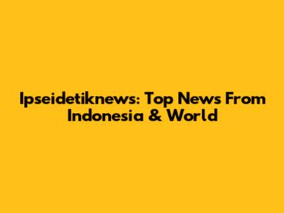 Ipseidetiknews: Top News From Indonesia & World