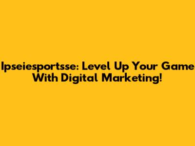 Ipseiesportsse: Level Up Your Game With Digital Marketing!