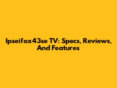 Ipseifox43se TV: Specs, Reviews, And Features