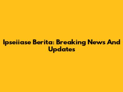 Ipseiiase Berita: Breaking News And Updates
