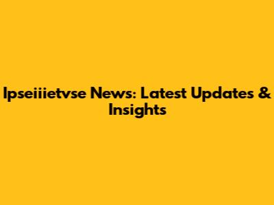 Ipseiiietvse News: Latest Updates & Insights