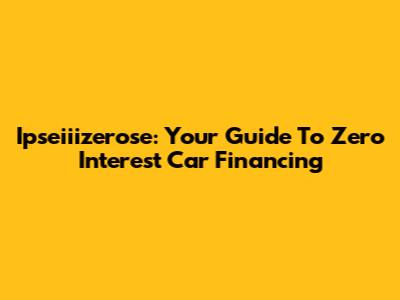 Ipseiiizerose: Your Guide To Zero Interest Car Financing