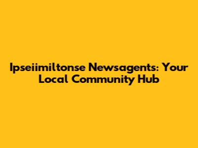 Ipseiimiltonse Newsagents: Your Local Community Hub